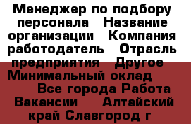 Менеджер по подбору персонала › Название организации ­ Компания-работодатель › Отрасль предприятия ­ Другое › Минимальный оклад ­ 26 000 - Все города Работа » Вакансии   . Алтайский край,Славгород г.